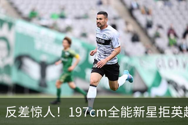反差惊人！197cm全能新星拒英超邀约，国米捡宝传闻全被推翻！